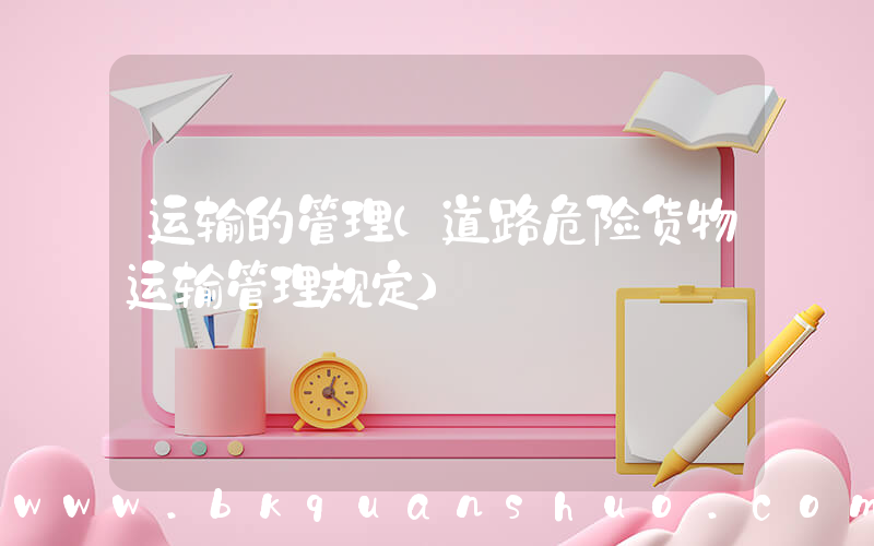 运输的管理(道路危险货物运输管理规定)
