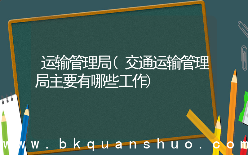 运输管理局(交通运输管理局主要有哪些工作)