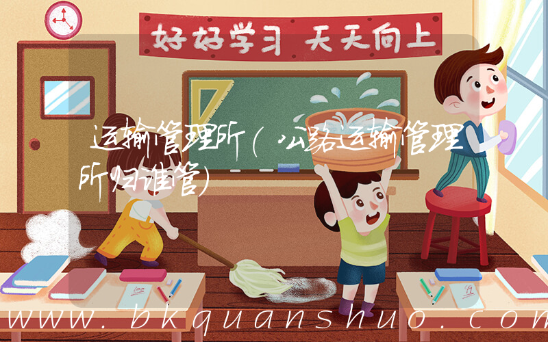 运输管理所(公路运输管理所归谁管)