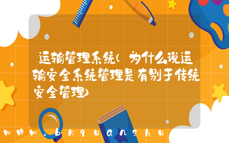 运输管理系统(为什么说运输安全系统管理是有别于传统安全管理)