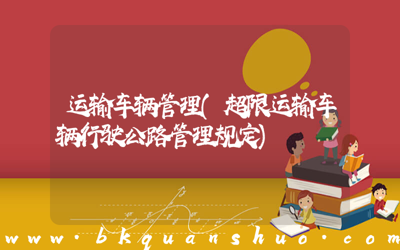 运输车辆管理(超限运输车辆行驶公路管理规定)