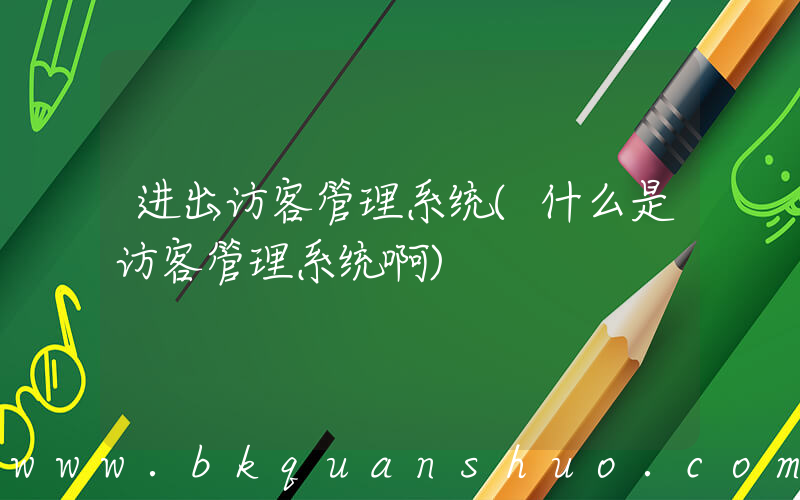 进出访客管理系统(什么是访客管理系统啊)