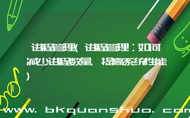 进程管理(进程管理：如何减少进程数量，提高系统性能)