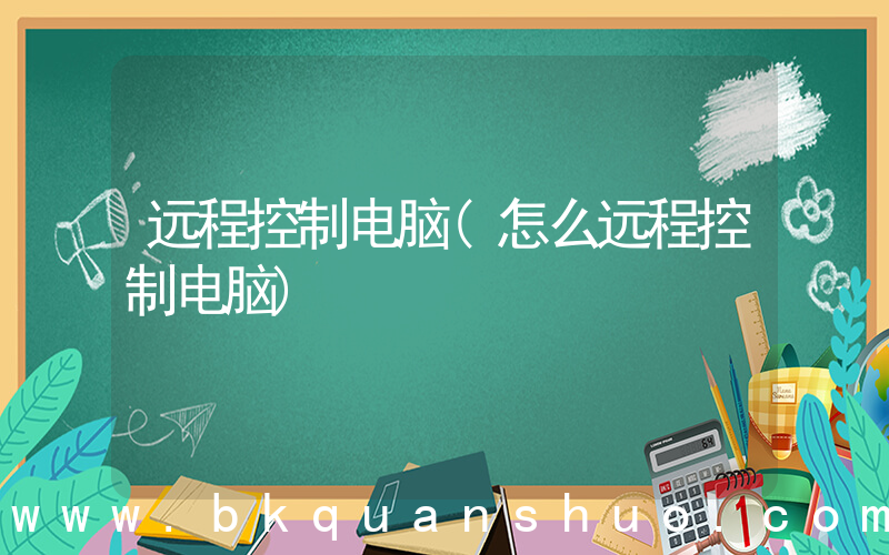 远程控制电脑(怎么远程控制电脑)