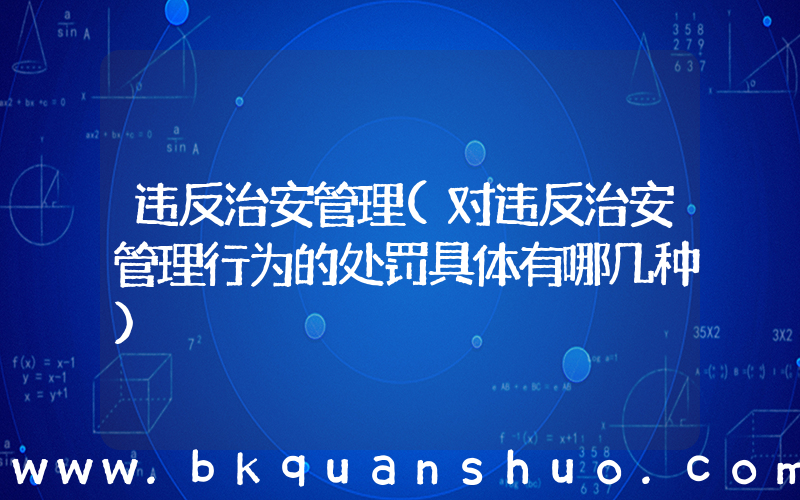 违反治安管理(对违反治安管理行为的处罚具体有哪几种)