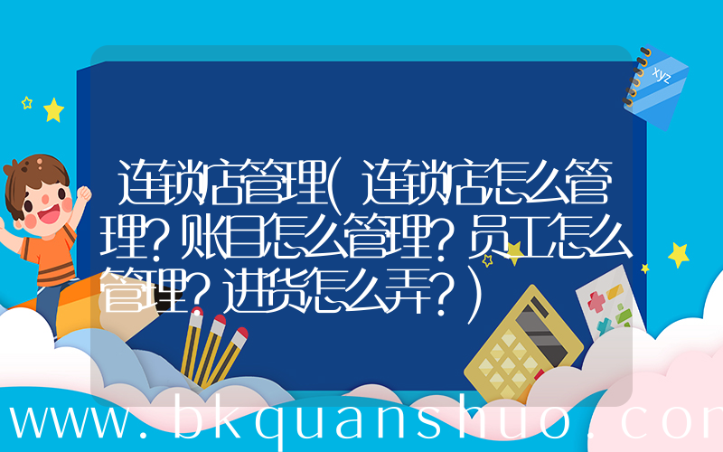 连锁店管理(连锁店怎么管理？账目怎么管理？员工怎么管理？进货怎么弄？)