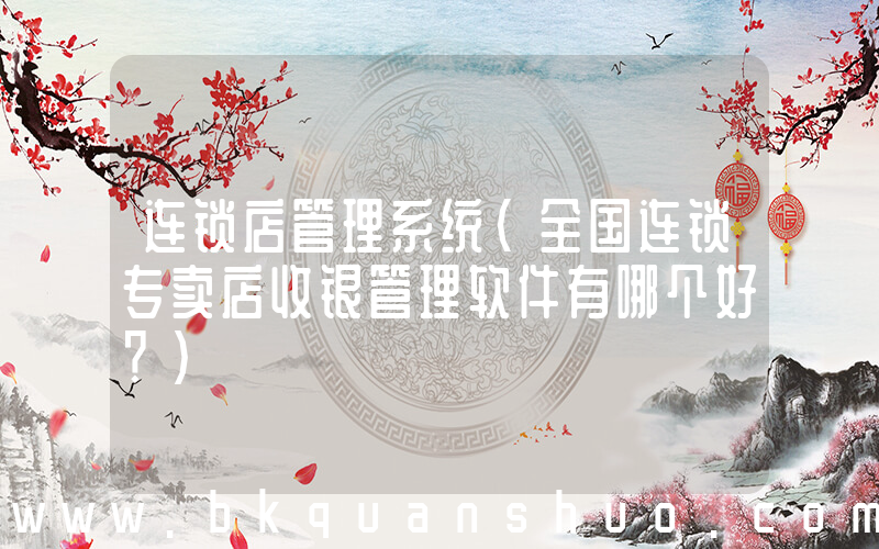 连锁店管理系统(全国连锁专卖店收银管理软件有哪个好？)