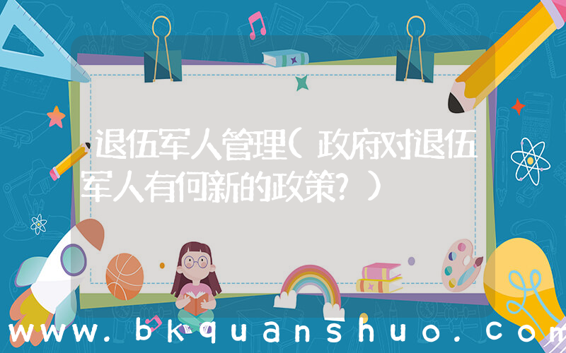 退伍军人管理(政府对退伍军人有何新的政策？)