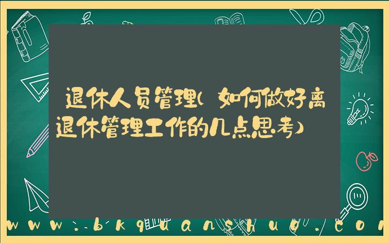 退休人员管理(如何做好离退休管理工作的几点思考)