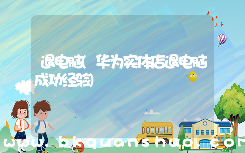 退电脑(华为实体店退电脑成功经验)