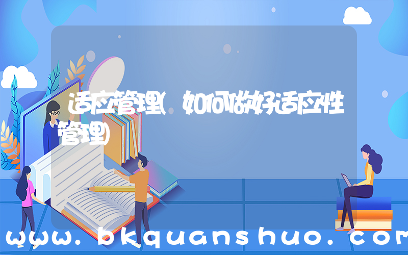 适应管理(如何做好适应性管理)
