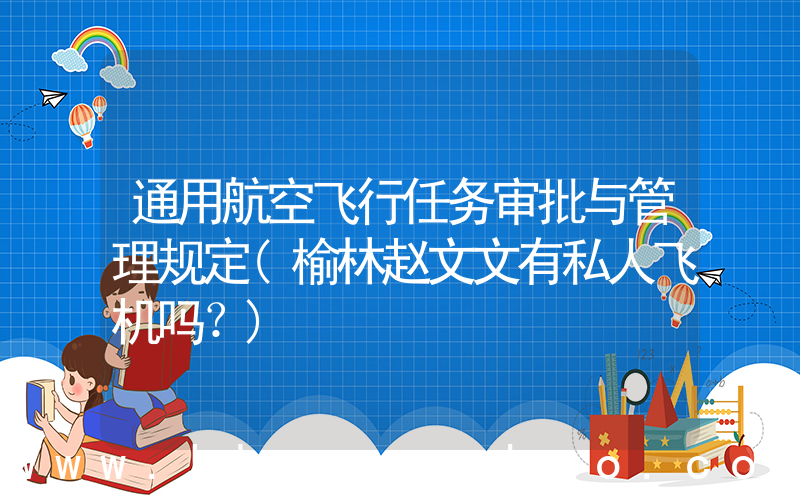 通用航空飞行任务审批与管理规定(榆林赵文文有私人飞机吗？)