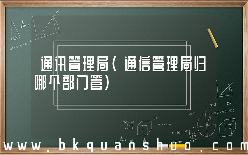 通讯管理局(通信管理局归哪个部门管)