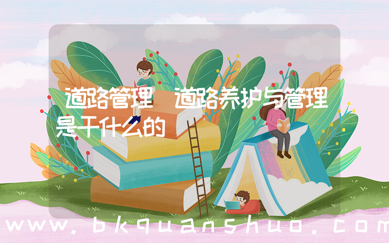 道路管理(道路养护与管理是干什么的)