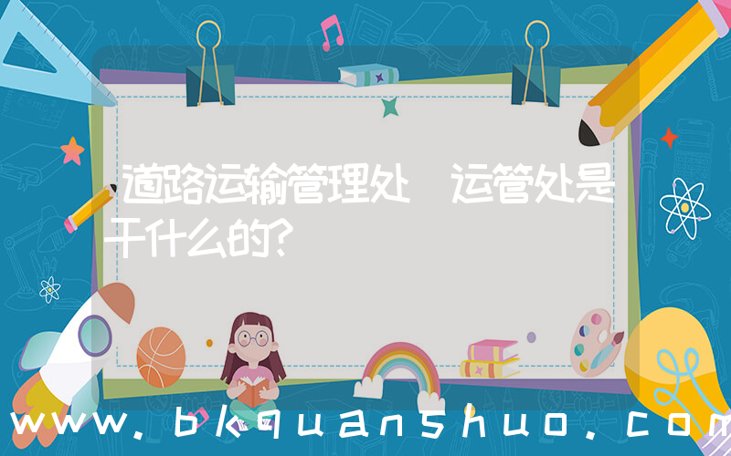 道路运输管理处(运管处是干什么的？)