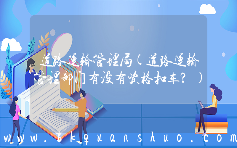 道路运输管理局(道路运输管理部门有没有资格扣车？)