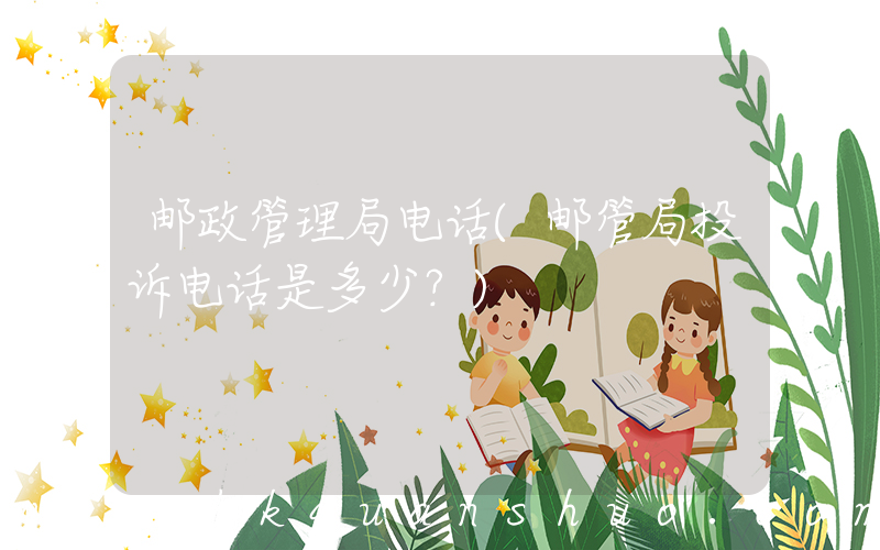 邮政管理局电话(邮管局投诉电话是多少？)