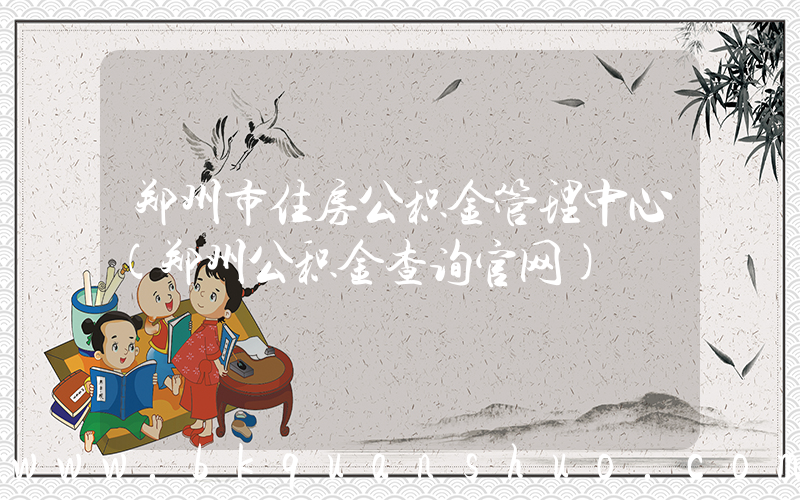 郑州市住房公积金管理中心(郑州公积金查询官网)