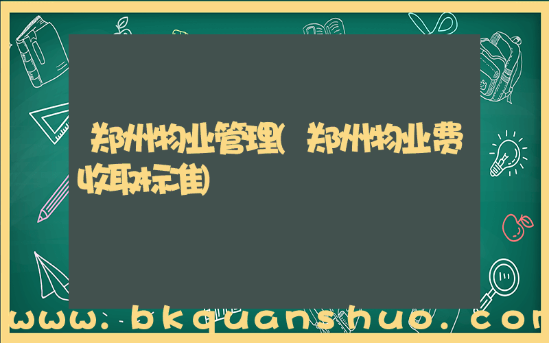 郑州物业管理(郑州物业费收取标准)