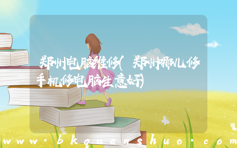 郑州电脑维修(郑州哪儿修手机修电脑生意好)