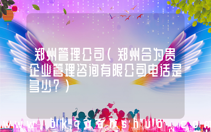 郑州管理公司(郑州合为贵企业管理咨询有限公司电话是多少？)