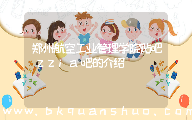 郑州航空工业管理学院贴吧(zzia吧的介绍)