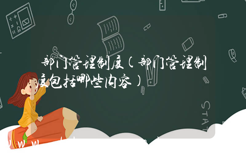 部门管理制度(部门管理制度包括哪些内容)