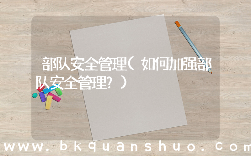 部队安全管理(如何加强部队安全管理？)