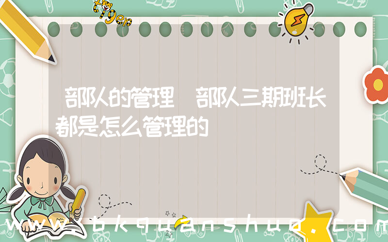 部队的管理(部队三期班长都是怎么管理的)