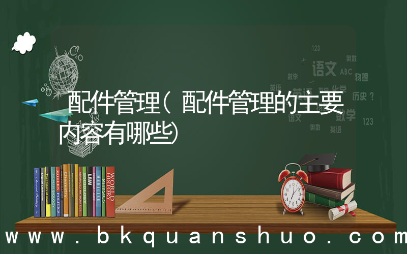 配件管理(配件管理的主要内容有哪些)