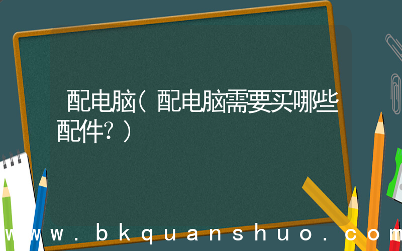 配电脑(配电脑需要买哪些配件？)