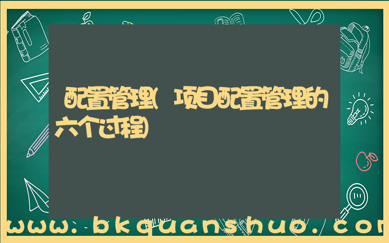 配置管理(项目配置管理的六个过程)