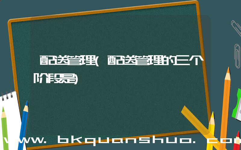 配送管理(配送管理的三个阶段是)