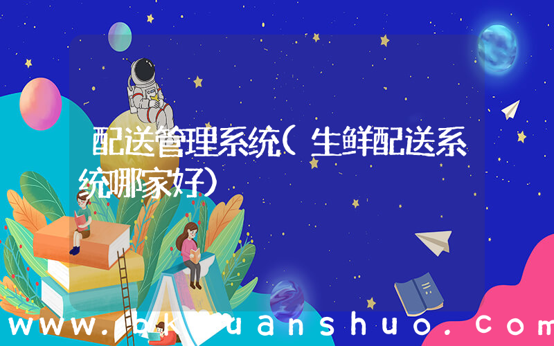 配送管理系统(生鲜配送系统哪家好)