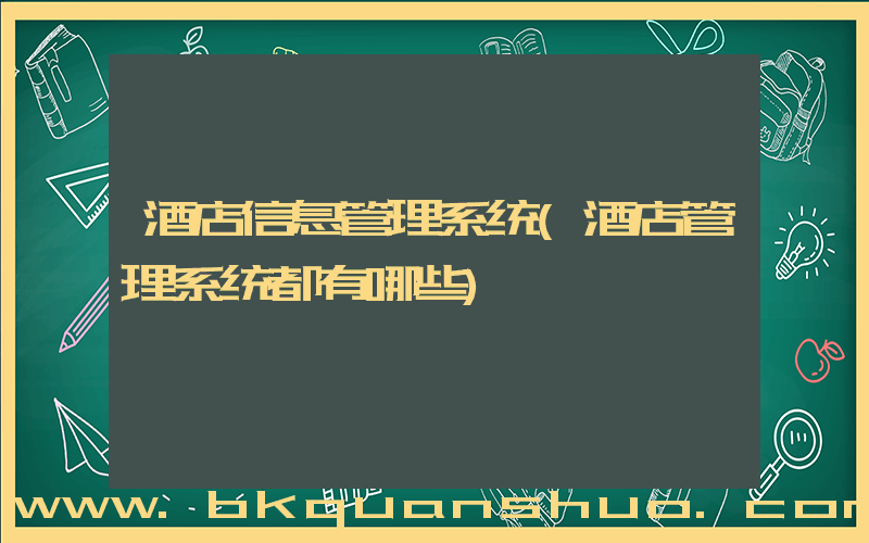 酒店信息管理系统(酒店管理系统都有哪些)