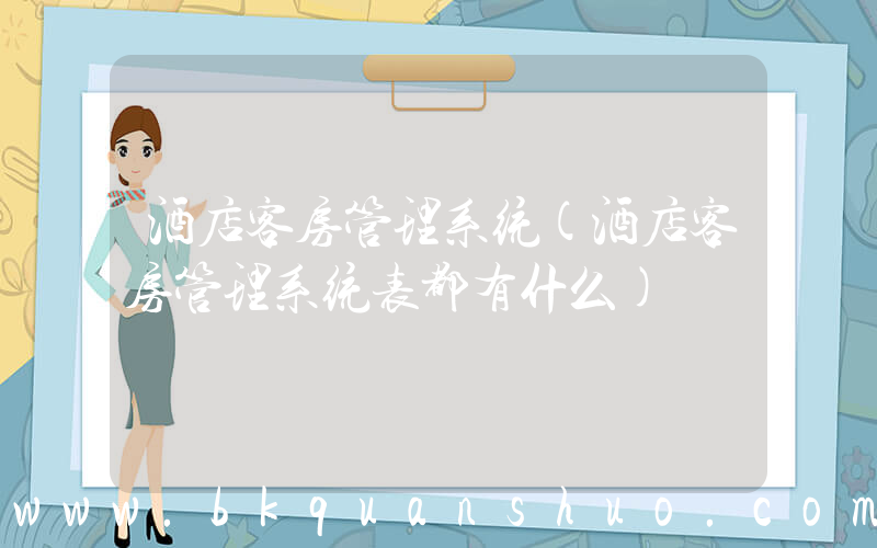 酒店客房管理系统(酒店客房管理系统表都有什么)