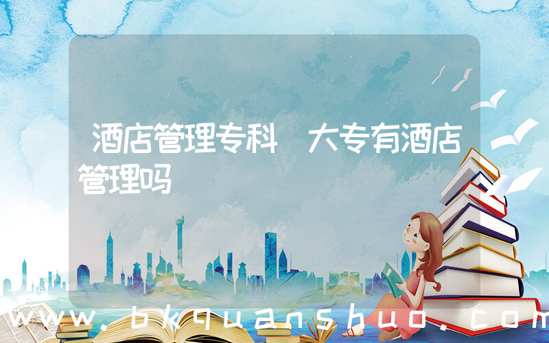 酒店管理专科(大专有酒店管理吗)