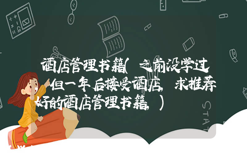 酒店管理书籍(之前没学过，但一年后接受酒店，求推荐好的酒店管理书籍，)