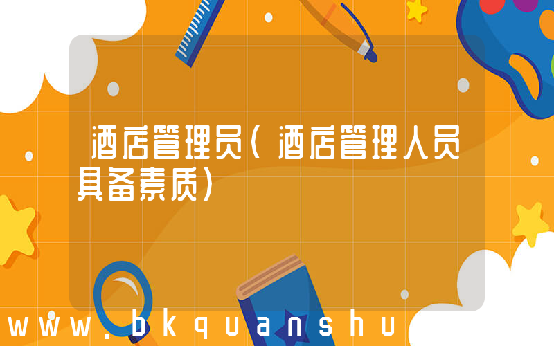 酒店管理员(酒店管理人员具备素质)