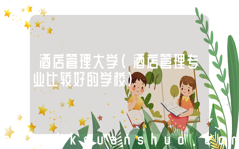 酒店管理大学(酒店管理专业比较好的学校)