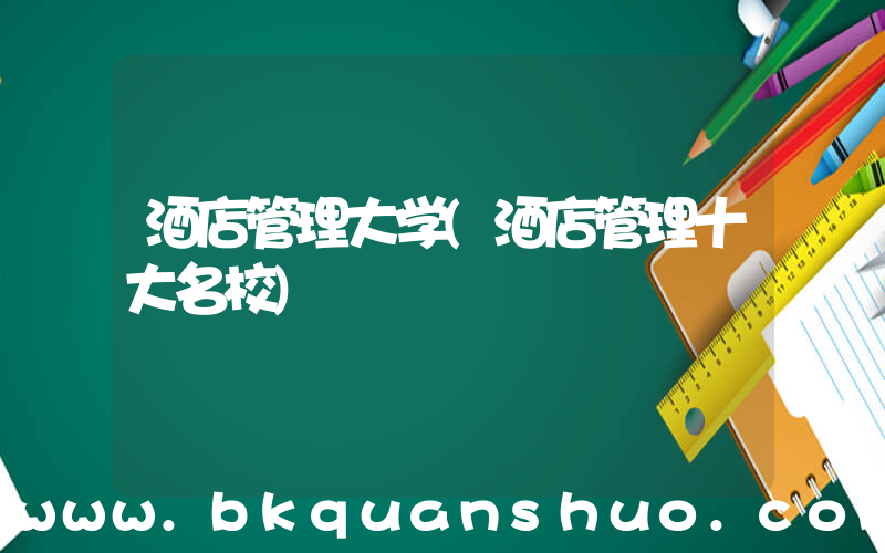 酒店管理大学(酒店管理十大名校)