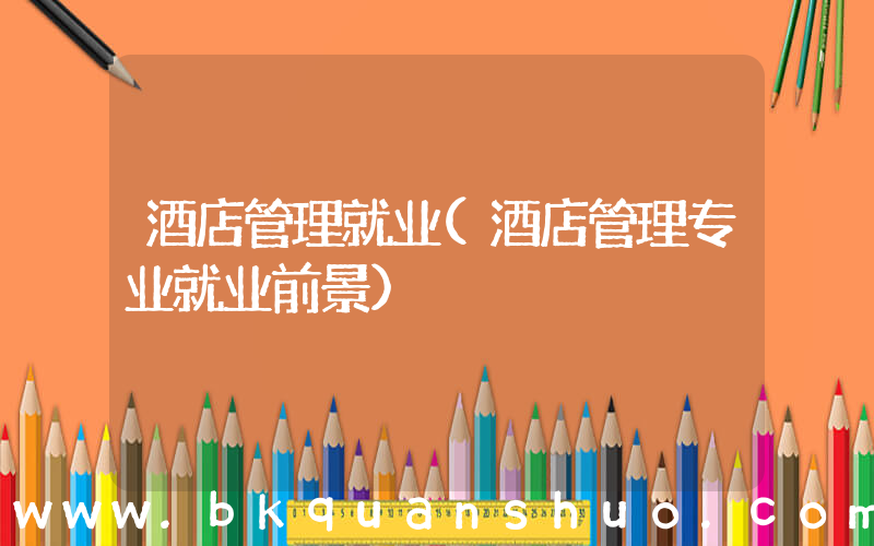 酒店管理就业(酒店管理专业就业前景)