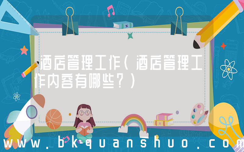 酒店管理工作(酒店管理工作内容有哪些？)