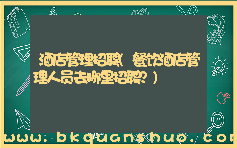 酒店管理招聘(餐饮酒店管理人员去哪里招聘？)