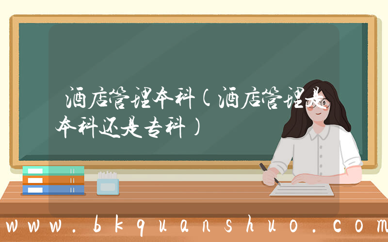酒店管理本科(酒店管理是本科还是专科)