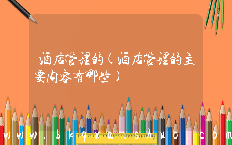 酒店管理的(酒店管理的主要内容有哪些)