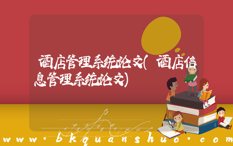 酒店管理系统论文(酒店信息管理系统论文)