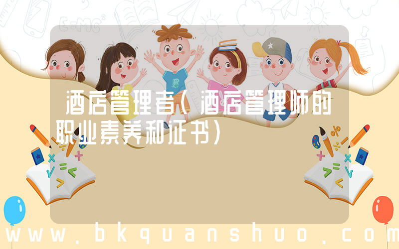 酒店管理者(酒店管理师的职业素养和证书)