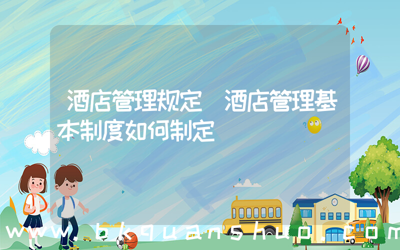 酒店管理规定(酒店管理基本制度如何制定)