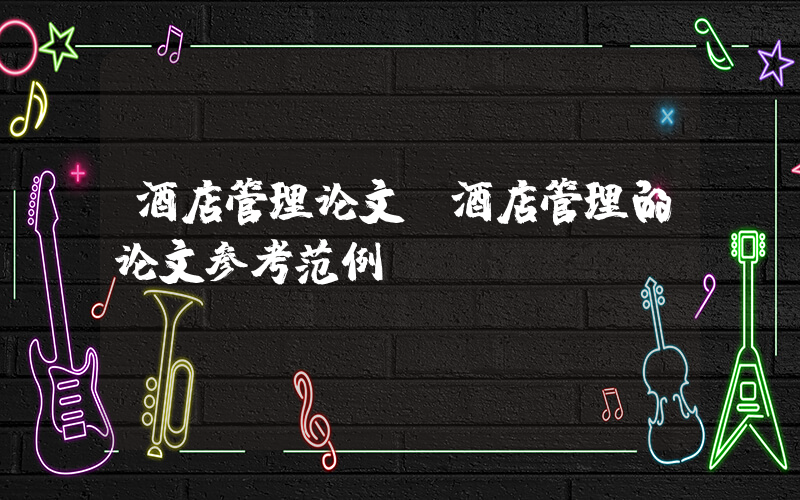 酒店管理论文(酒店管理的论文参考范例)